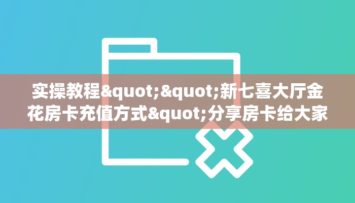 实操教程""新七喜大厅金花房卡充值方式"分享房卡给大家